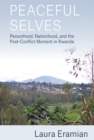 Peaceful Selves : Personhood, Nationhood, and the Post-Conflict Moment in Rwanda - eBook
