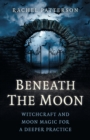 Beneath the Moon - Witchcraft and moon magic for a deeper practice - Book