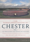 The Roman Amphitheatre of Chester : Volume 1 - The Prehistoric and Roman Archaeology - eBook