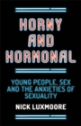 Horny and Hormonal : Young People, Sex and the Anxieties of Sexuality - Book