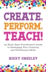 Create, Perform, Teach! : An Early Years Practitioner's Guide to Developing Your Creativity and Performance Skills - Book