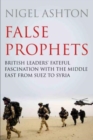 False Prophets : British Leaders' Fateful Fascination with the Middle East from Suez to Syria - Book
