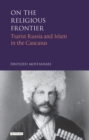 On the Religious Frontier : Tsarist Russia and Islam in the Caucasus - eBook