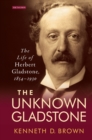 The Unknown Gladstone : The Life of Herbert Gladstone, 1854-1930 - eBook