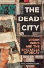 The Dead City : Urban Ruins and the Spectacle of Decay - eBook