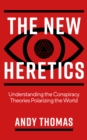 The New Heretics : Understanding the Conspiracy Theories Polarizing the World - Book