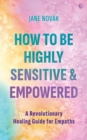 How To Be Highly Sensitive and Empowered : A Revolutionary Healing Guide for Empaths - Book