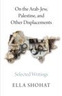 On the Arab-Jew, Palestine, and Other Displacements : Selected Writings of Ella Shohat - eBook