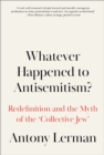 Whatever Happened to Antisemitism? : Redefinition and the Myth of the 'Collective Jew' - eBook