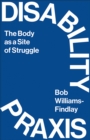 Disability Praxis : The Body as a Site of Struggle - eBook