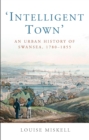Intelligent Town : An Urban History of Swansea, 1780-1855 - eBook