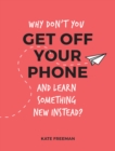 Why Don't You Get Off Your Phone and Learn Something New Instead? : Fun, Quirky and Interesting Alternatives to Browsing Your Phone - Book