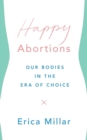 Happy Abortions : Our Bodies in the Era of Choice - eBook