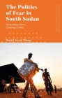 The Politics of Fear in South Sudan : Generating Chaos, Creating Conflict - eBook