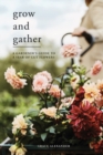Grow and Gather : A Gardener's Guide to a Year of Cut Flowers - Book