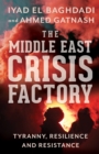 The Middle East Crisis Factory : Tyranny, Resilience and Resistance - Book