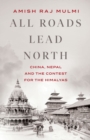 All Roads Lead North : China, Nepal and the Contest for the Himalayas - Book