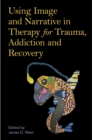 Using Image and Narrative in Therapy for Trauma, Addiction and Recovery - eBook