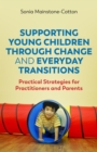 Supporting Young Children Through Change and Everyday Transitions : Practical Strategies for Practitioners and Parents - eBook