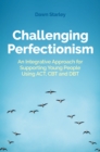 Challenging Perfectionism : An Integrative Approach for Supporting Young People Using ACT, CBT and DBT - eBook