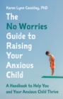 The No Worries Guide to Raising Your Anxious Child : A Handbook to Help You and Your Anxious Child Thrive - eBook