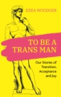 To Be A Trans Man : Our Stories of Transition, Acceptance and Joy - Book
