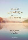 Collect Moments, Not Things : Ideas and Inspiration for Creating a Life to Remember, With Pages to Record Your Experiences - Book