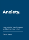 Anxiety : How to Calm Your Thoughts and Quieten Your Mind - Book