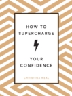 How to Supercharge Your Confidence : Ways to Make Your Self-Belief Soar - eBook