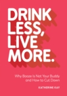 Drink Less, Live More : Why Booze Is Not Your Buddy and How to Cut Down - eBook