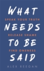 What Needs to Be Said : Speak Your Truth, Release Shame, Find Oneness - Book