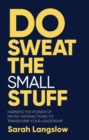 Do Sweat the Small Stuff : Harness the power of micro-interactions to transform your leadership - eBook