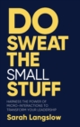Do Sweat the Small Stuff : Harness the power of micro-interactions to transform your leadership - Book