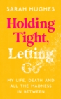 Holding Tight, Letting Go : My Life, Death and All the Madness In Between - eBook