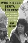 Who Killed Berta Caceres? : Dams, Death Squads, and an Indigenous Defender’s Battle for the Planet - Book