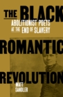 The Black Romantic Revolution : Abolitionist Poets at the End of Slavery - eBook