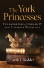York Princesses, The : The daughters of Edward IV and Elizabeth Woodville - Book
