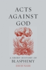 Acts Against God : A Short History of Blasphemy - eBook