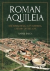 Roman Aquileia : The Impenetrable City-Fortress, a Sentry of the Alps - Book