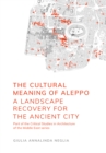 The Cultural Meaning of Aleppo : A Landscape Recovery for the Ancient City - eBook