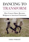 Dancing to Transform : How Concert Dance Becomes Religious in American Christianity - eBook