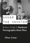 Under the Counter : Britains Trade in Hardcore Pornographic 8mm Films - eBook