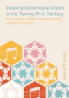 Building Community Choirs in the Twenty-First Century : Re-imagining Identity through Singing in Northern Ireland - eBook