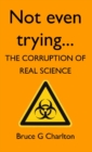 Not Even Trying : The Corruption of Real Science - eBook