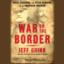 War on the Border : Villa, Pershing, the Texas Rangers, and an American Invasion - eAudiobook