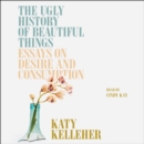 The Ugly History of Beautiful Things : Essays on Desire and Consumption - eAudiobook