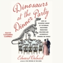 Dinosaurs at the Dinner Party : How an Eccentric Group of Victorians Discovered Prehistoric Creatures and Accidentally Upended the World - eAudiobook