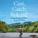 Cast, Catch, Release : Finding Serenity and Purpose through Fly Fishing - eAudiobook