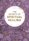 The Secrets of Spiritual Healing : A Beginner's Guide to Energy Therapies - eBook