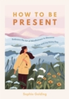 How to Be Present : Embrace the Art of Mindfulness to Discover Peace and Joy Every Day - eBook